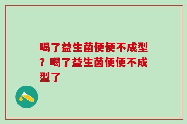 喝了益生菌便便不成型?喝了益生菌便便不成型了 喝了益生菌便便不成型?喝了益生菌便便不成型了