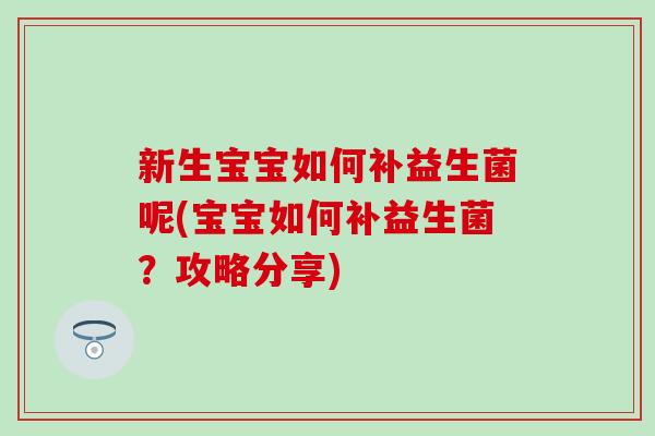 新生宝宝如何补益生菌呢(宝宝如何补益生菌？攻略分享)