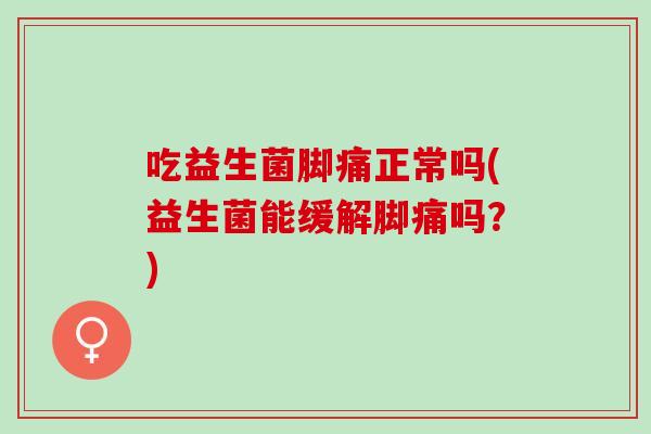 吃益生菌脚痛正常吗(益生菌能缓解脚痛吗?) 吃益生菌脚痛正常吗(益生菌能缓解脚痛吗?)