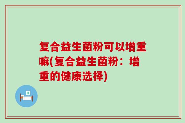 复合益生菌粉可以增重嘛(复合益生菌粉:增重的健康选择) 复合益生菌粉可以增重嘛(复合益生菌粉:增重的健康选择)