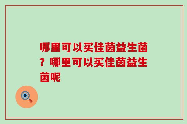 哪里可以买佳茵益生菌?哪里可以买佳茵益生菌呢 哪里可以买佳茵益生菌?哪里可以买佳茵益生菌呢
