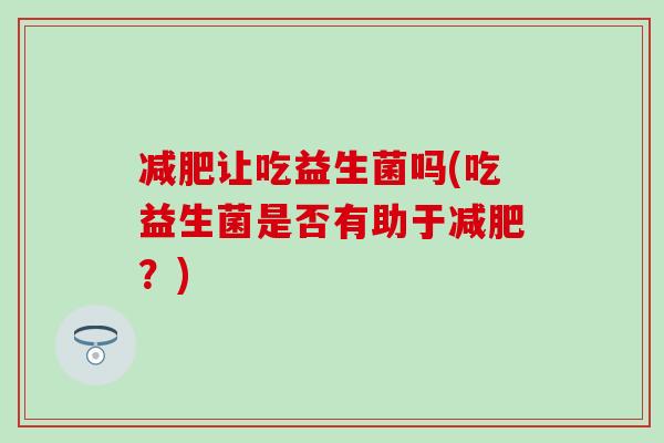 让吃益生菌吗(吃益生菌是否有助于?) 让吃益生菌吗(吃益生菌是否有助于?)