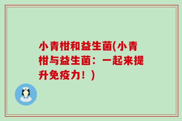 小青柑和益生菌(小青柑与益生菌:一起来提升力!) 小青柑和益生菌(小青柑与益生菌:一起来提升力!)