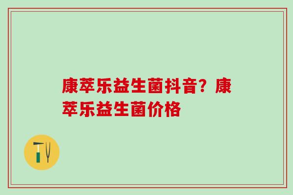 康萃乐益生菌抖音?康萃乐益生菌价格 康萃乐益生菌抖音?康萃乐益生菌价格
