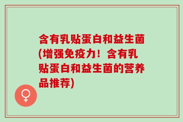 含有乳贴蛋白和益生菌(增强力!含有乳贴蛋白和益生菌的营养品推荐) 含有乳贴蛋白和益生菌(增强力!含有乳贴蛋白和益生菌的营养品推荐)