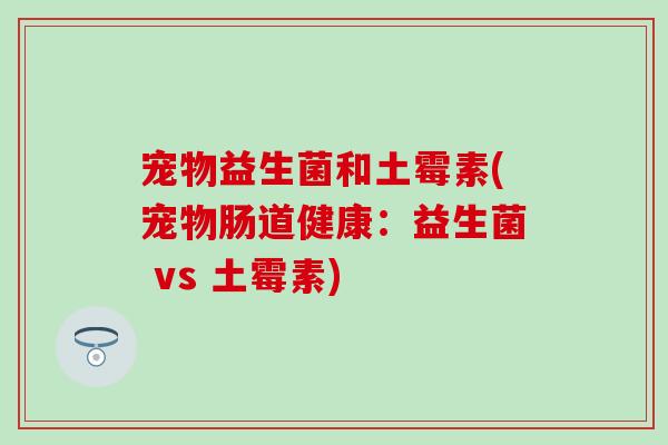 宠物益生菌和土霉素(宠物肠道健康:益生菌 vs 土霉素) 宠物益生菌和土霉素(宠物肠道健康:益生菌 vs 土霉素)
