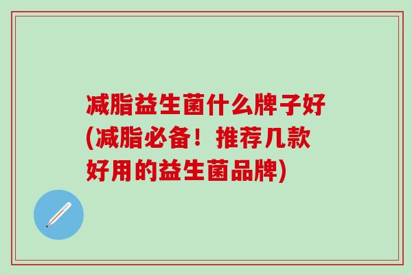 减脂益生菌什么牌子好(减脂必备!推荐几款好用的益生菌品牌) 减脂益生菌什么牌子好(减脂必备!推荐几款好用的益生菌品牌)