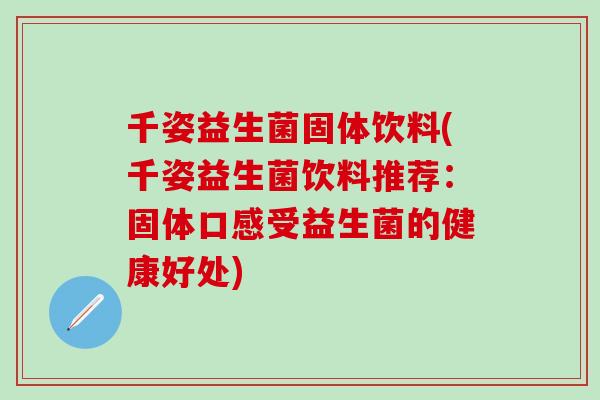 千姿益生菌固体饮料(千姿益生菌饮料推荐：固体口感受益生菌的健康好处)