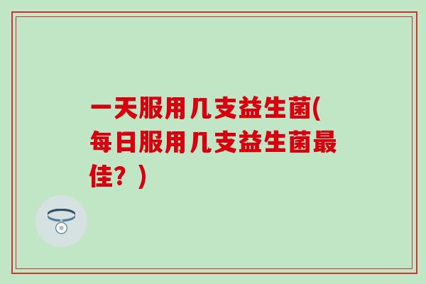 一天服用几支益生菌(每日服用几支益生菌佳?) 一天服用几支益生菌(每日服用几支益生菌佳?)