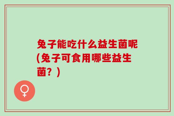 兔子能吃什么益生菌呢(兔子可食用哪些益生菌?) 兔子能吃什么益生菌呢(兔子可食用哪些益生菌?)