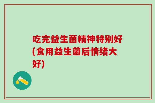 吃完益生菌精神特别好(食用益生菌后情绪大好)
