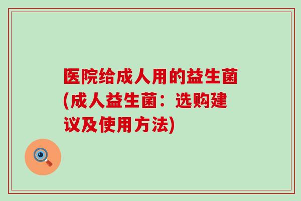 医院给成人用的益生菌(成人益生菌:选购建议及使用方法) 医院给成人用的益生菌(成人益生菌:选购建议及使用方法)