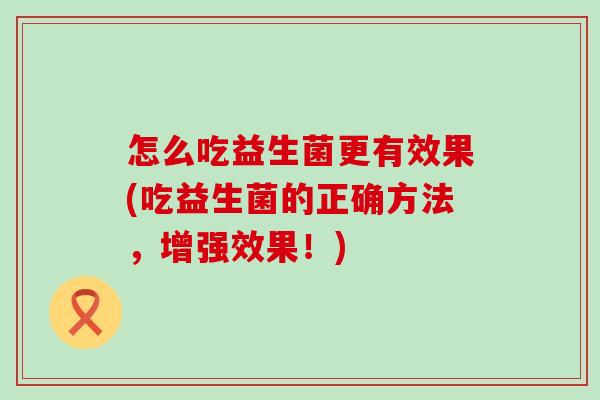 怎么吃益生菌更有效果(吃益生菌的正确方法,增强效果!) 怎么吃益生菌更有效果(吃益生菌的正确方法,增强效果!)