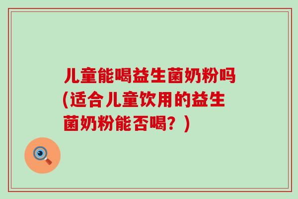 儿童能喝益生菌奶粉吗(适合儿童饮用的益生菌奶粉能否喝？)