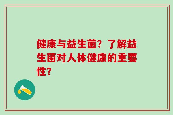 健康与益生菌?了解益生菌对人体健康的重要性? 健康与益生菌?了解益生菌对人体健康的重要性?