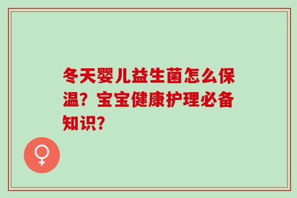 冬天婴儿益生菌怎么保温?宝宝健康护理必备知识? 冬天婴儿益生菌怎么保温?宝宝健康护理必备知识?