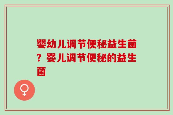 婴幼儿调节益生菌?婴儿调节的益生菌 婴幼儿调节益生菌?婴儿调节的益生菌