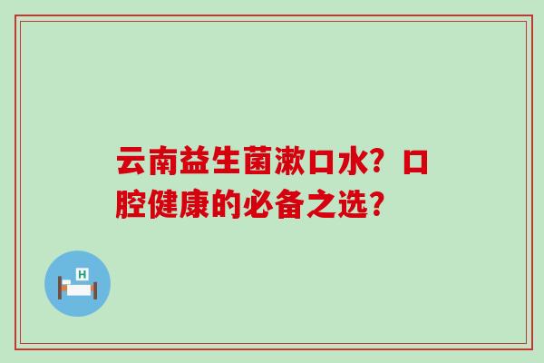 云南益生菌漱口水?口腔健康的必备之选? 云南益生菌漱口水?口腔健康的必备之选?