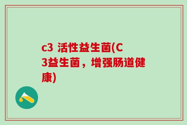 c3 活性益生菌(C3益生菌,增强肠道健康) c3 活性益生菌(C3益生菌,增强肠道健康)