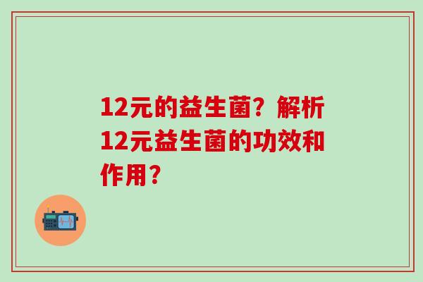 12元的益生菌?解析12元益生菌的功效和作用? 12元的益生菌?解析12元益生菌的功效和作用?
