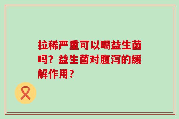 拉稀严重可以喝益生菌吗?益生菌对的缓解作用? 拉稀严重可以喝益生菌吗?益生菌对的缓解作用?
