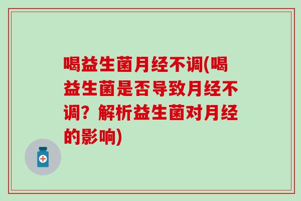 喝益生菌不调(喝益生菌是否导致不调?解析益生菌对的影响) 喝益生菌不调(喝益生菌是否导致不调?解析益生菌对的影响)
