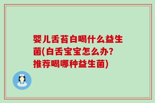 婴儿舌苔白喝什么益生菌(白舌宝宝怎么办?推荐喝哪种益生菌) 婴儿舌苔白喝什么益生菌(白舌宝宝怎么办?推荐喝哪种益生菌)