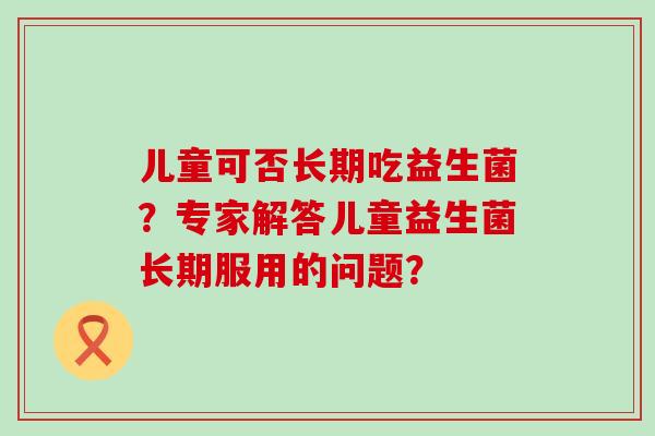儿童可否长期吃益生菌?专家解答儿童益生菌长期服用的问题? 儿童可否长期吃益生菌?专家解答儿童益生菌长期服用的问题?