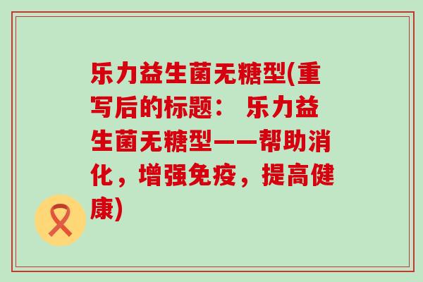 乐力益生菌无糖型(重写后的标题： 乐力益生菌无糖型——帮助消化，增强，提高健康)