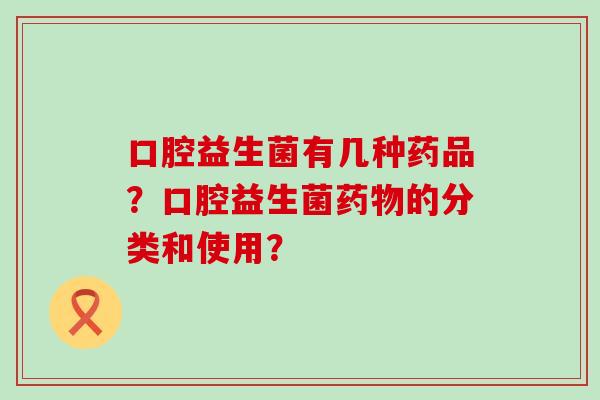 口腔益生菌有几种药品？口腔益生菌的分类和使用？