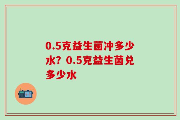 0.5克益生菌冲多少水?0.5克益生菌兑多少水 0.5克益生菌冲多少水?0.5克益生菌兑多少水