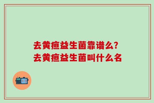 去黄疸益生菌靠谱么？去黄疸益生菌叫什么名