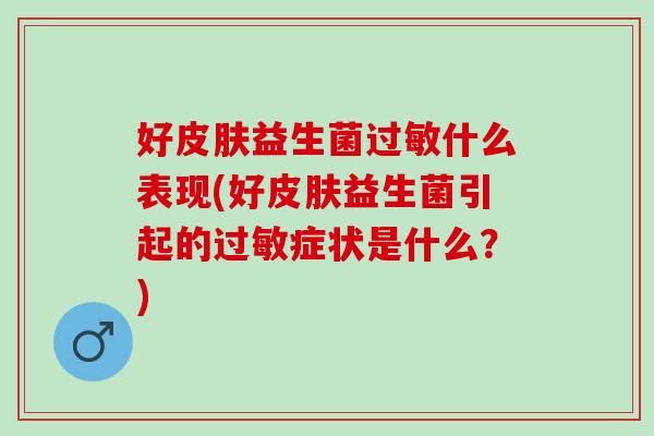 好益生菌什么表现(好益生菌引起的症状是什么?) 好益生菌什么表现(好益生菌引起的症状是什么?)