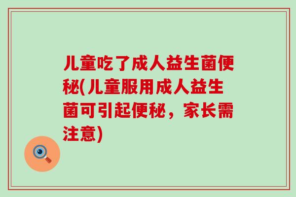 儿童吃了成人益生菌(儿童服用成人益生菌可引起，家长需注意)