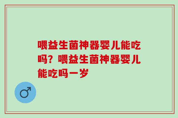 喂益生菌神器婴儿能吃吗？喂益生菌神器婴儿能吃吗一岁