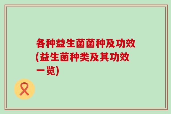 各种益生菌菌种及功效(益生菌种类及其功效一览) 各种益生菌菌种及功效(益生菌种类及其功效一览)