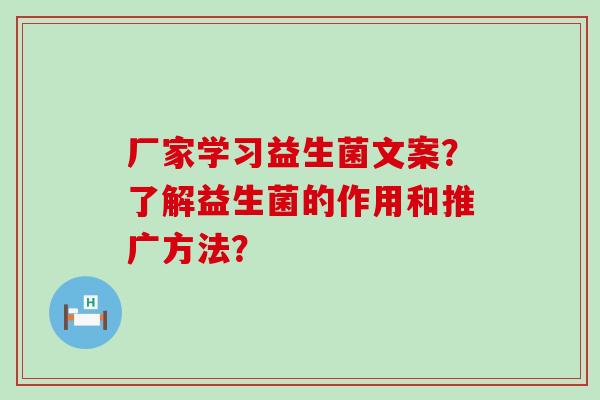 厂家学习益生菌文案?了解益生菌的作用和推广方法? 厂家学习益生菌文案?了解益生菌的作用和推广方法?