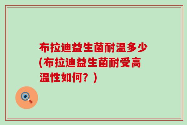 布拉迪益生菌耐温多少(布拉迪益生菌耐受高温性如何?) 布拉迪益生菌耐温多少(布拉迪益生菌耐受高温性如何?)