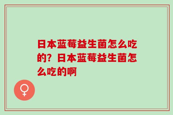日本蓝莓益生菌怎么吃的?日本蓝莓益生菌怎么吃的啊 日本蓝莓益生菌怎么吃的?日本蓝莓益生菌怎么吃的啊