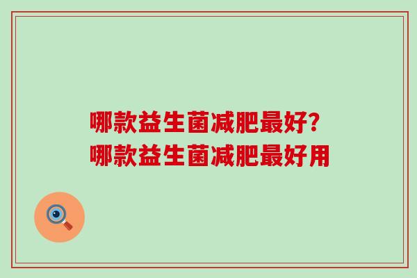 哪款益生菌好?哪款益生菌好用 哪款益生菌好?哪款益生菌好用