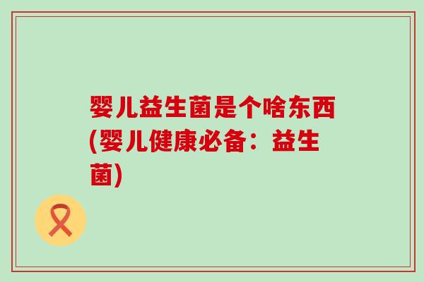 婴儿益生菌是个啥东西(婴儿健康必备:益生菌) 婴儿益生菌是个啥东西(婴儿健康必备:益生菌)