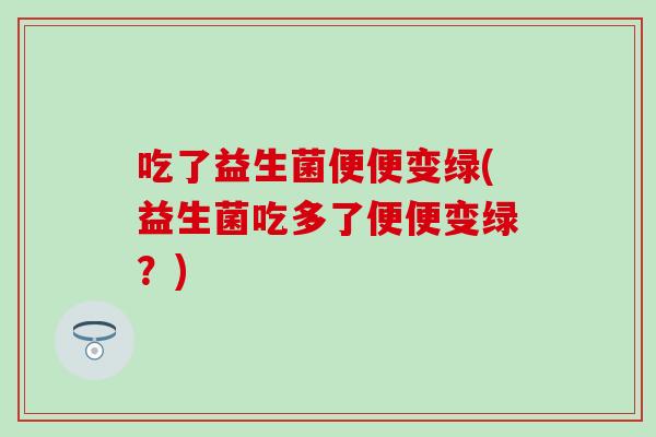 吃了益生菌便便变绿(益生菌吃多了便便变绿?) 吃了益生菌便便变绿(益生菌吃多了便便变绿?)