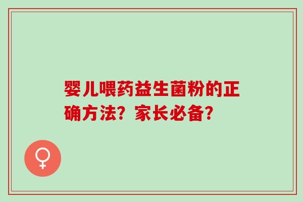 婴儿喂药益生菌粉的正确方法?家长必备? 婴儿喂药益生菌粉的正确方法?家长必备?