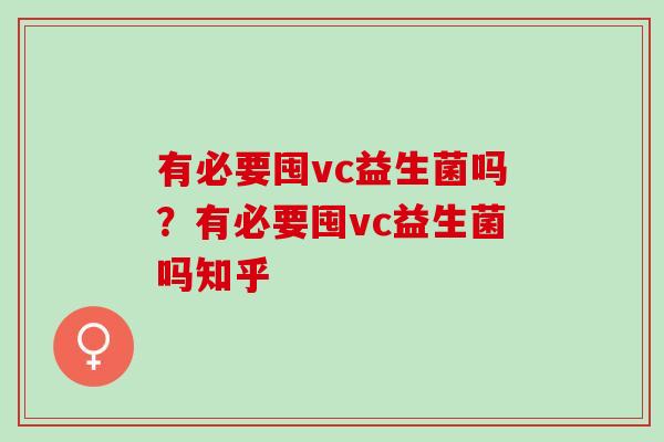 有必要囤vc益生菌吗？有必要囤vc益生菌吗知乎