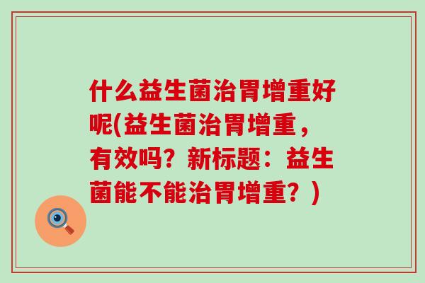 什么益生菌胃增重好呢(益生菌胃增重,有效吗?新标题:益生菌能不能胃增重?) 什么益生菌胃增重好呢(益生菌胃增重,有效吗?新标题:益生菌能不能胃增重?)
