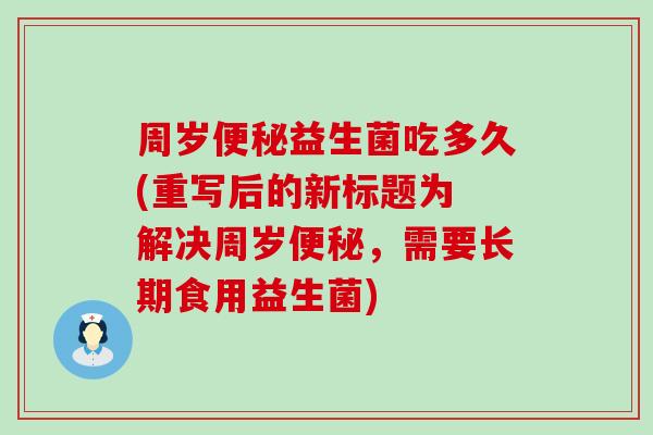 周岁益生菌吃多久(重写后的新标题为 解决周岁,需要长期食用益生菌) 周岁益生菌吃多久(重写后的新标题为 解决周岁,需要长期食用益生菌)