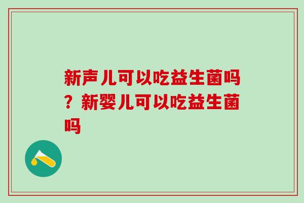 新声儿可以吃益生菌吗?新婴儿可以吃益生菌吗 新声儿可以吃益生菌吗?新婴儿可以吃益生菌吗