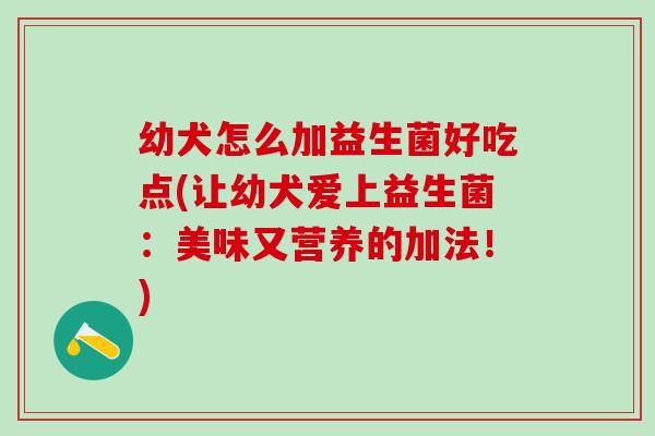 幼犬怎么加益生菌好吃点(让幼犬爱上益生菌:美味又营养的加法!) 幼犬怎么加益生菌好吃点(让幼犬爱上益生菌:美味又营养的加法!)