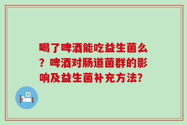 喝了啤酒能吃益生菌么？啤酒对肠道菌群的影响及益生菌补充方法？