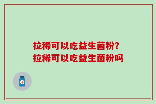 拉稀可以吃益生菌粉？拉稀可以吃益生菌粉吗